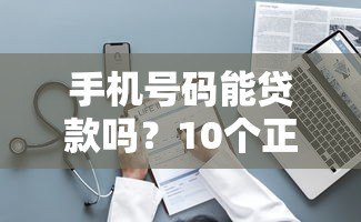 手机号码能贷款吗?10个正规平台申请攻略 手机号码能贷款吗?10个正规平台申请攻略