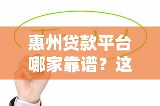 惠州贷款平台哪家靠谱?这5家正规机构值得优先考虑 惠州贷款平台哪家靠谱?这5家正规机构值得优先考虑