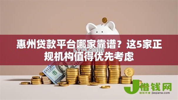惠州贷款平台哪家靠谱?这5家正规机构值得优先考虑 惠州贷款平台哪家靠谱?这5家正规机构值得优先考虑