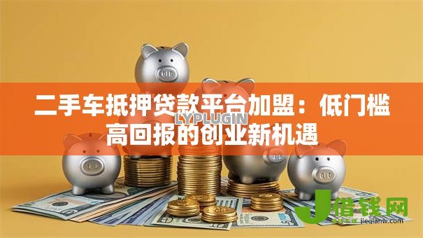 二手车抵押贷款平台加盟:低门槛高回报的创业新机遇 二手车抵押贷款平台加盟:低门槛高回报的创业新机遇