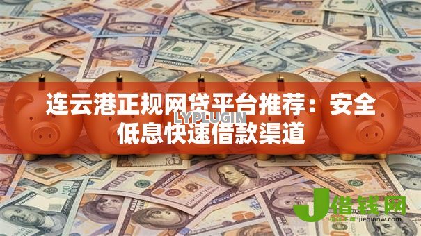 连云港正规网贷平台推荐:安全低息快速借款渠道 连云港正规网贷平台推荐:安全低息快速借款渠道
