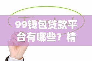 99钱包贷款平台有哪些?精选5大靠谱贷款渠道推荐 99钱包贷款平台有哪些?精选5大靠谱贷款渠道推荐