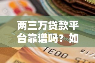 两三万贷款平台靠谱吗？如何选择低息正规渠道