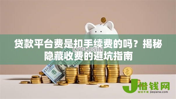 贷款平台费是扣手续费的吗?揭秘隐藏收费的避坑指南 贷款平台费是扣手续费的吗?揭秘隐藏收费的避坑指南