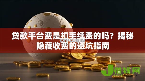 贷款平台费是扣手续费的吗?揭秘隐藏收费的避坑指南 贷款平台费是扣手续费的吗?揭秘隐藏收费的避坑指南
