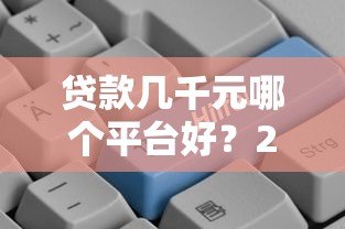贷款几千元哪个平台好？2023正规小额贷款平台推荐