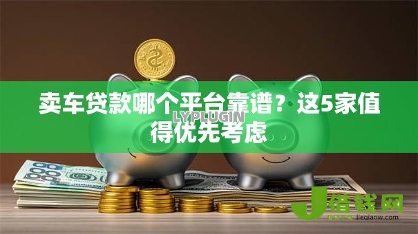 卖车贷款哪个平台靠谱?这5家值得优先考虑 卖车贷款哪个平台靠谱?这5家值得优先考虑