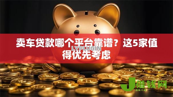 卖车贷款哪个平台靠谱?这5家值得优先考虑 卖车贷款哪个平台靠谱?这5家值得优先考虑