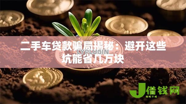 二手车贷款骗局揭秘：避开这些坑能省几万块