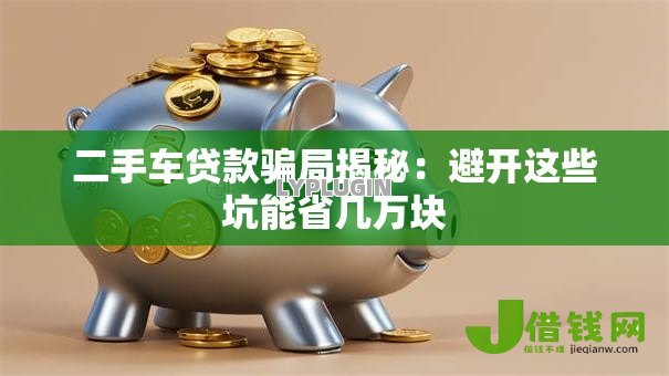 二手车贷款骗局揭秘：避开这些坑能省几万块