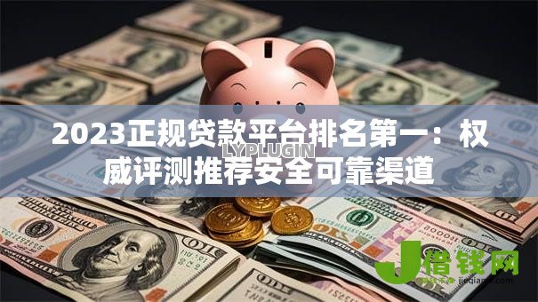 2023正规贷款平台排名第一：权威评测推荐安全可靠渠道