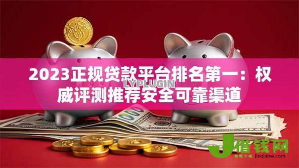 2023正规贷款平台排名第一：权威评测推荐安全可靠渠道