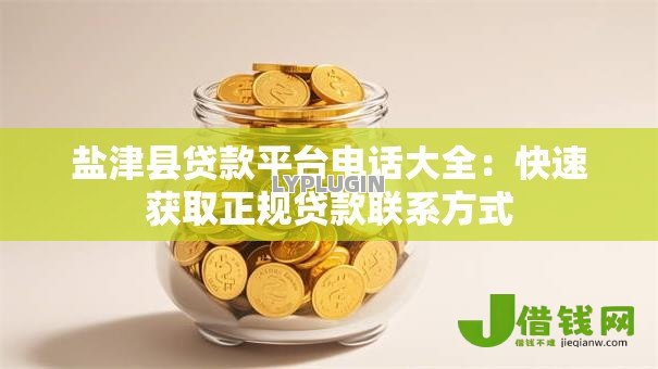 盐津县贷款平台电话大全：快速获取正规贷款联系方式