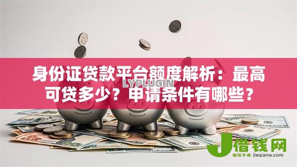 身份证贷款平台额度解析:最高可贷多少?申请条件有哪些? 身份证贷款平台额度解析:最高可贷多少?申请条件有哪些?