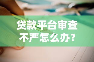 贷款平台审查不严怎么办?5招教你避开风险 贷款平台审查不严怎么办?5招教你避开风险