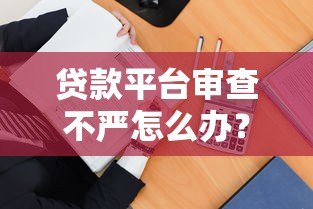 贷款平台审查不严怎么办?5招教你避开风险 贷款平台审查不严怎么办?5招教你避开风险