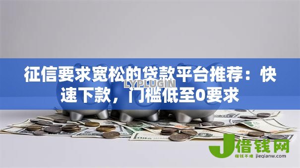 征信要求宽松的贷款平台推荐:快速下款,门槛低至0要求 征信要求宽松的贷款平台推荐:快速下款,门槛低至0要求