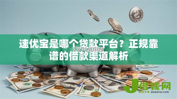 速优宝是哪个贷款平台?正规靠谱的借款渠道解析 速优宝是哪个贷款平台?正规靠谱的借款渠道解析