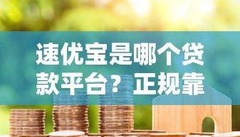 速优宝是哪个贷款平台?正规靠谱的借款渠道解析 速优宝是哪个贷款平台?正规靠谱的借款渠道解析