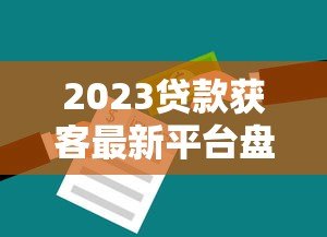 2023贷款获客最新平台盘点及实战技巧 2023贷款获客最新平台盘点及实战技巧