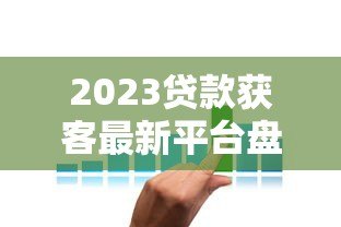 2023贷款获客最新平台盘点及实战技巧 2023贷款获客最新平台盘点及实战技巧