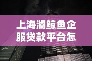 上海澜鲸鱼企服贷款平台怎么样?企业主必看的真实测评 上海澜鲸鱼企服贷款平台怎么样?企业主必看的真实测评