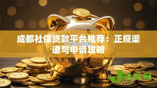 成都社保贷款平台推荐:正规渠道与申请攻略 成都社保贷款平台推荐:正规渠道与申请攻略