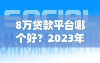 8万贷款平台哪个好?2023年靠谱平台推荐及申请攻略 8万贷款平台哪个好?2023年靠谱平台推荐及申请攻略