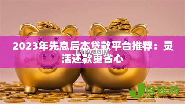 2023年先息后本贷款平台推荐：灵活还款更省心