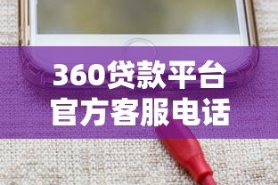 360贷款平台官方客服电话及联系方式详解