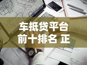 车抵贷平台前十排名 正规贷款公司哪家靠谱 车抵贷平台前十排名 正规贷款公司哪家靠谱