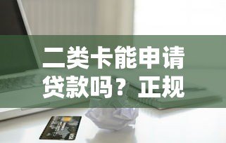 二类卡能申请贷款吗?正规平台安全吗?全面解析 二类卡能申请贷款吗?正规平台安全吗?全面解析