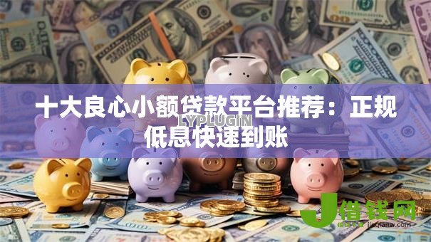 十大良心小额贷款平台推荐：正规低息快速到账