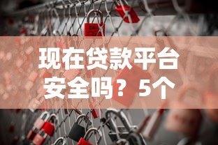现在贷款平台安全吗?5个关键点教你避开风险 现在贷款平台安全吗?5个关键点教你避开风险