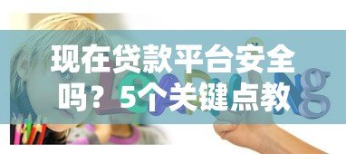 现在贷款平台安全吗?5个关键点教你避开风险 现在贷款平台安全吗?5个关键点教你避开风险