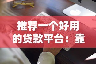 推荐一个好用的贷款平台：靠谱选择与使用指南