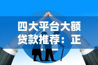 四大平台大额贷款推荐:正规渠道、额度高、利率透明 四大平台大额贷款推荐:正规渠道、额度高、利率透明
