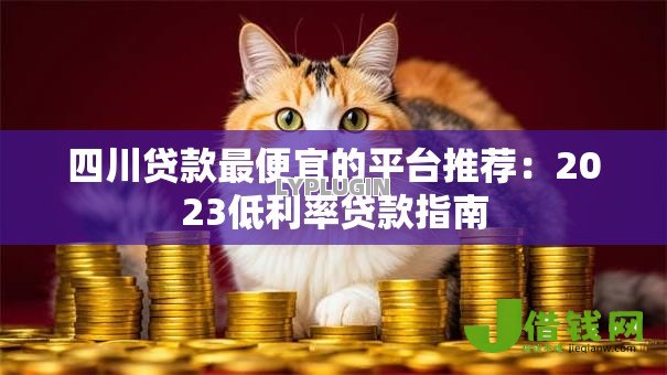 四川贷款最便宜的平台推荐:2023低利率贷款指南 四川贷款最便宜的平台推荐:2023低利率贷款指南