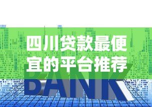 四川贷款最便宜的平台推荐:2023低利率贷款指南 四川贷款最便宜的平台推荐:2023低利率贷款指南