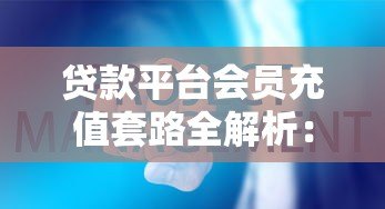 贷款平台会员充值套路全解析:这些费用真的有必要吗? 贷款平台会员充值套路全解析:这些费用真的有必要吗?