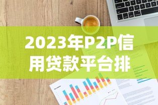 2023年P2P信用贷款平台排名：安全靠谱的借贷选择指南