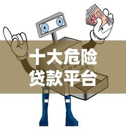十大危险贷款平台避坑指南:这些平台千万别碰! 十大危险贷款平台避坑指南:这些平台千万别碰!