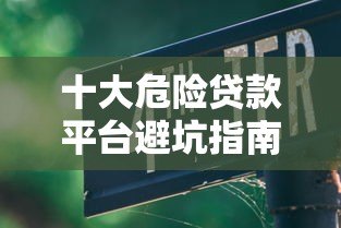 十大危险贷款平台避坑指南:这些平台千万别碰! 十大危险贷款平台避坑指南:这些平台千万别碰!