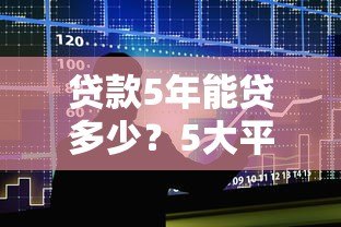 贷款5年能贷多少?5大平台额度解析+提额技巧 贷款5年能贷多少?5大平台额度解析+提额技巧