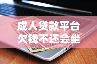 成人贷款平台欠钱不还会坐牢吗？真实后果详解