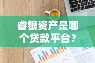 睿银资产是哪个贷款平台?资质背景与贷款服务解析 睿银资产是哪个贷款平台?资质背景与贷款服务解析