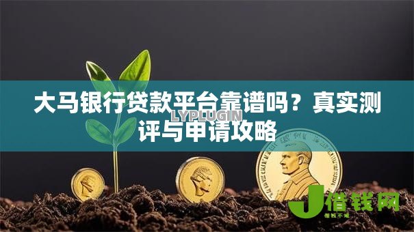 大马银行贷款平台靠谱吗?真实测评与申请攻略 大马银行贷款平台靠谱吗?真实测评与申请攻略