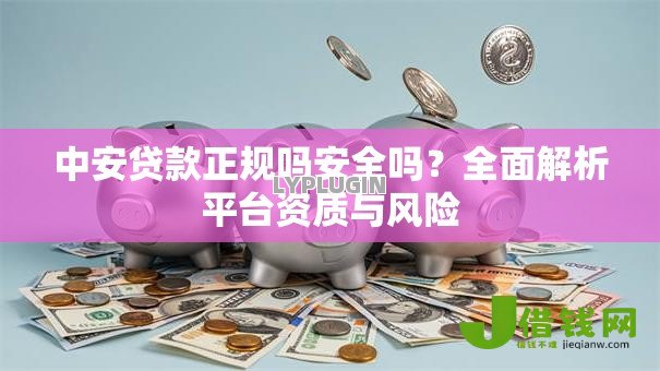 中安贷款正规吗安全吗?全面解析平台资质与风险 中安贷款正规吗安全吗?全面解析平台资质与风险