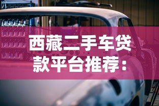 西藏二手车贷款平台推荐:低息分期购车指南 西藏二手车贷款平台推荐:低息分期购车指南