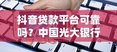 抖音贷款平台可靠吗?中国光大银行贷款产品深度解析 抖音贷款平台可靠吗?中国光大银行贷款产品深度解析